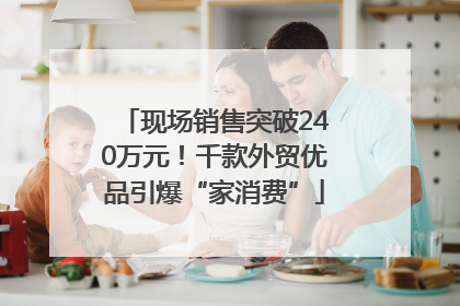 现场销售突破240万元！千款外贸优品引爆“家消费”