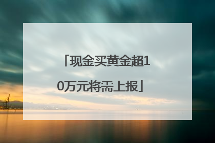 现金买黄金超10万元将需上报