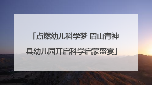 点燃幼儿科学梦 眉山青神县幼儿园开启科学启蒙盛宴