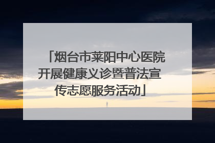 烟台市莱阳中心医院开展健康义诊暨普法宣传志愿服务活动
