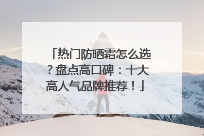 热门防晒霜怎么选？盘点高口碑：十大高人气品牌推荐！