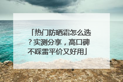 热门防晒霜怎么选？实测分享，高口碑不踩雷平价又好用
