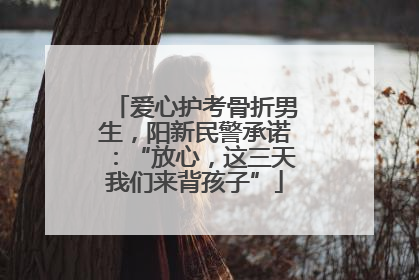 爱心护考骨折男生，阳新民警承诺：“放心，这三天我们来背孩子”
