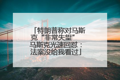 特朗普称对马斯克“非常失望” 马斯克光速回怼：法案没给我看过
