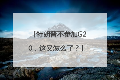 特朗普不参加G20，这又怎么了？
