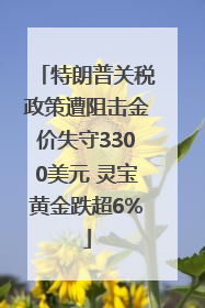 特朗普关税政策遭阻击金价失守3300美元 灵宝黄金跌超6%