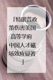 特朗普政策伤害美国高等学府 中国人才磁场效应显著