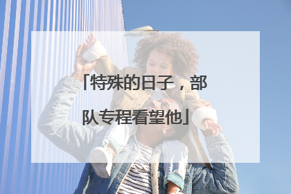 特殊的日子，部队专程看望他