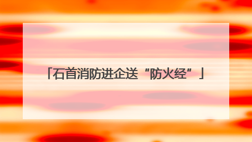 石首消防进企送“防火经”