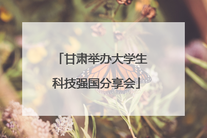 甘肃举办大学生科技强国分享会