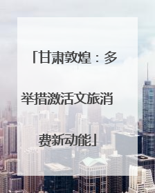甘肃敦煌：多举措激活文旅消费新动能