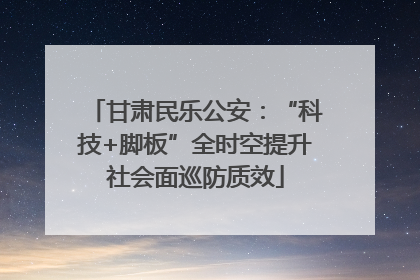 甘肃民乐公安：“科技+脚板”全时空提升社会面巡防质效