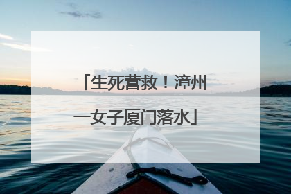 生死营救！漳州一女子厦门落水