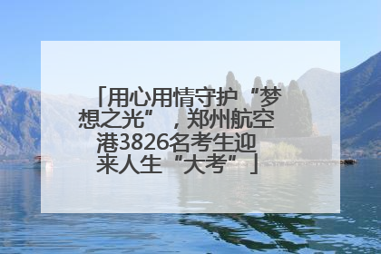 用心用情守护“梦想之光”，郑州航空港3826名考生迎来人生“大考”