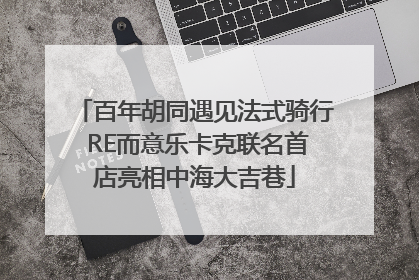 百年胡同遇见法式骑行 RE而意乐卡克联名首店亮相中海大吉巷