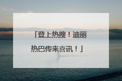 登上热搜！迪丽热巴传来喜讯！