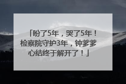 盼了5年，哭了5年！检察院守护3年，钟爹爹心结终于解开了！