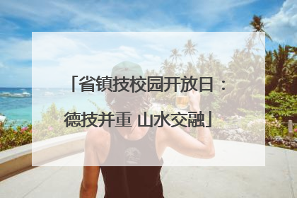 省镇技校园开放日：德技并重 山水交融