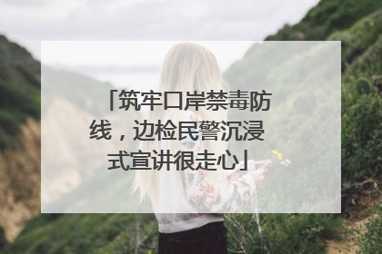 筑牢口岸禁毒防线，边检民警沉浸式宣讲很走心