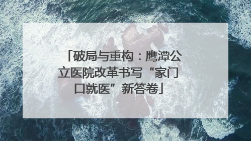 破局与重构：鹰潭公立医院改革书写“家门口就医”新答卷