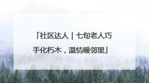社区达人｜七旬老人巧手化朽木，温情暖邻里