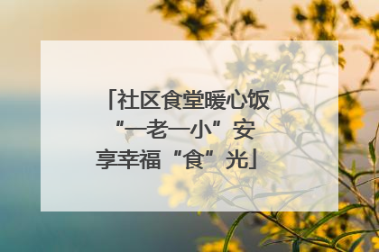 社区食堂暖心饭 “一老一小”安享幸福“食”光