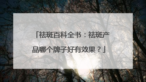 祛斑百科全书：祛斑产品哪个牌子好有效果？
