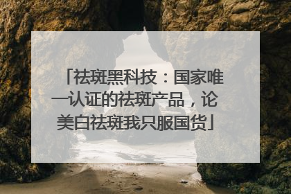 祛斑黑科技：国家唯一认证的祛斑产品，论美白祛斑我只服国货
