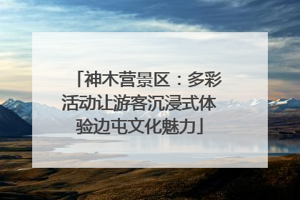 神木营景区：多彩活动让游客沉浸式体验边屯文化魅力