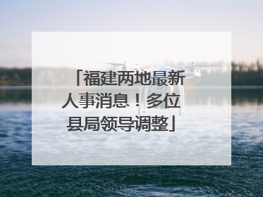 福建两地最新人事消息！多位县局领导调整