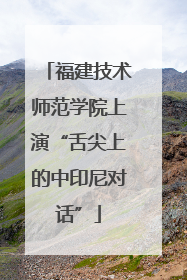 福建技术师范学院上演“舌尖上的中印尼对话”
