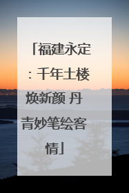福建永定：千年土楼焕新颜 丹青妙笔绘客情