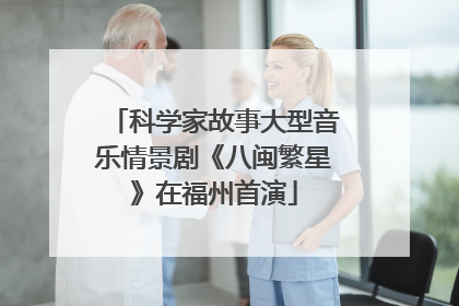 科学家故事大型音乐情景剧《八闽繁星》在福州首演