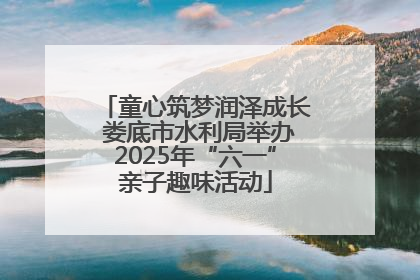 童心筑梦润泽成长 娄底市水利局举办2025年“六一”亲子趣味活动