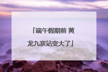 端午假期前 黄龙九寨站变大了