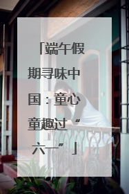 端午假期寻味中国：童心童趣过“六一”