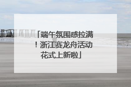 端午氛围感拉满！浙江赛龙舟活动花式上新啦