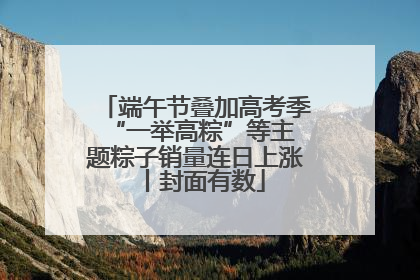 端午节叠加高考季 “一举高粽”等主题粽子销量连日上涨丨封面有数