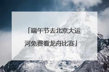 端午节去北京大运河免费看龙舟比赛