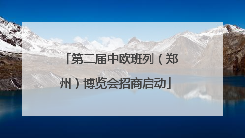 第二届中欧班列（郑州）博览会招商启动