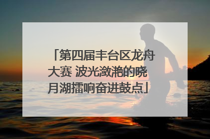 第四届丰台区龙舟大赛 波光潋滟的晓月湖擂响奋进鼓点