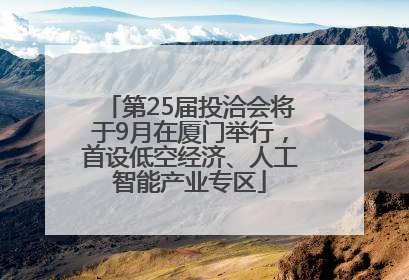 第25届投洽会将于9月在厦门举行，首设低空经济、人工智能产业专区