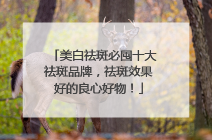 美白祛斑必囤十大祛斑品牌，祛斑效果好的良心好物！