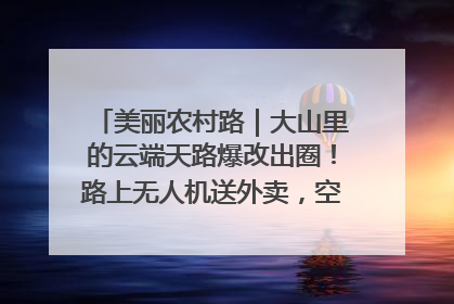 美丽农村路｜大山里的云端天路爆改出圈！路上无人机送外卖，空心村变网红村