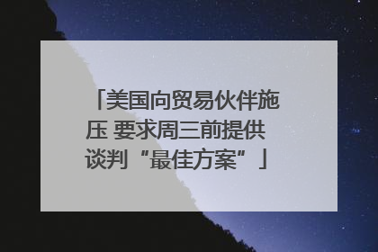 美国向贸易伙伴施压 要求周三前提供谈判“最佳方案”