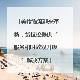 美妆物流迎来革新，货拉拉提供“服务和时效双升级”解决方案