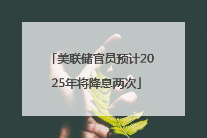 美联储官员预计2025年将降息两次