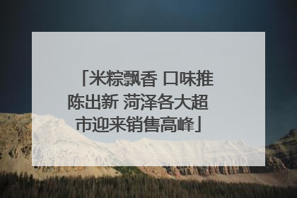 米粽飘香 口味推陈出新 菏泽各大超市迎来销售高峰