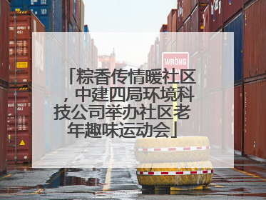粽香传情暖社区，中建四局环境科技公司举办社区老年趣味运动会