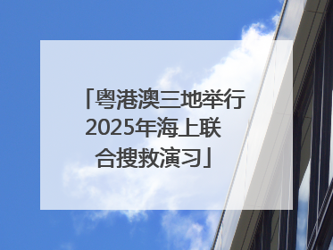 粤港澳三地举行2025年海上联合搜救演习